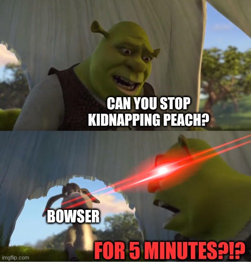 GIVE ME BACK PRINCESS PEACH!!! | CAN YOU STOP KIDNAPPING PEACH? BOWSER; FOR 5 MINUTES?!? | image tagged in shrek for five minutes | made w/ Imgflip meme maker