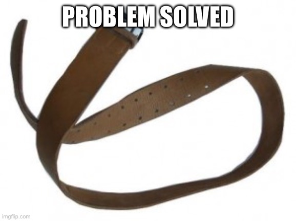 Belt | PROBLEM SOLVED | image tagged in belt | made w/ Imgflip meme maker