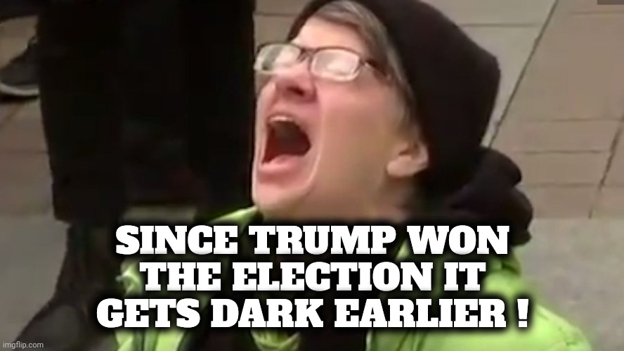 Screaming Liberal  | SINCE TRUMP WON THE ELECTION IT GETS DARK EARLIER ! | image tagged in screaming liberal | made w/ Imgflip meme maker