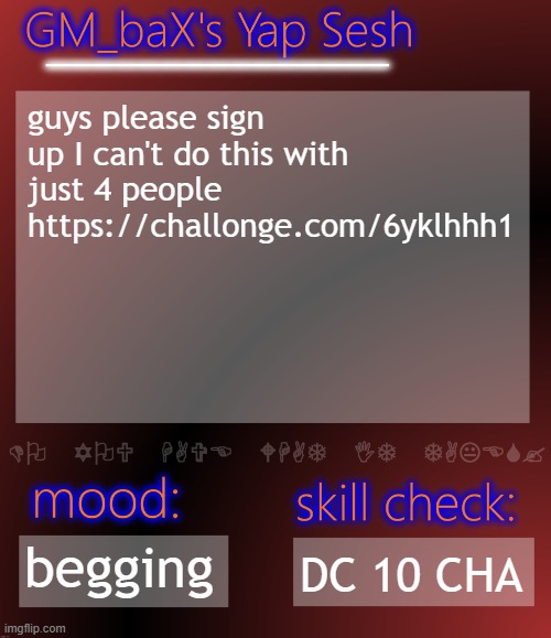 GM_baX Yap Template | guys please sign up I can't do this with just 4 people
https://challonge.com/6yklhhh1; begging; DC 10 CHA | image tagged in gm_bax yap template | made w/ Imgflip meme maker