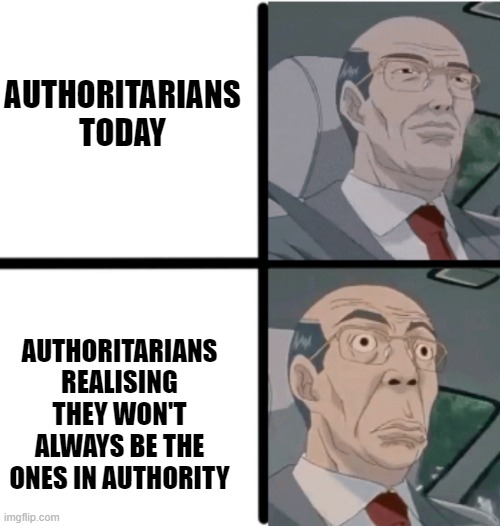 "One day it'll be your turn!" | AUTHORITARIANS TODAY; AUTHORITARIANS REALISING THEY WON'T ALWAYS BE THE ONES IN AUTHORITY | image tagged in worried hiroshi | made w/ Imgflip meme maker