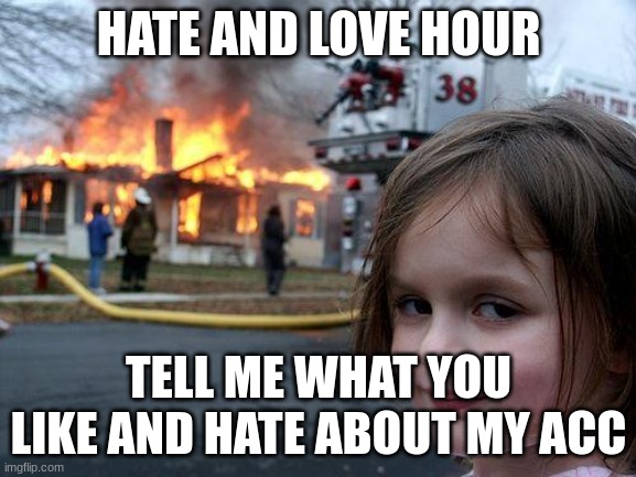 Disaster Girl | HATE AND LOVE HOUR; TELL ME WHAT YOU LIKE AND HATE ABOUT MY ACC | image tagged in memes,disaster girl | made w/ Imgflip meme maker