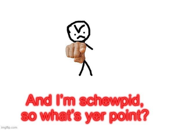 Goober Detector (Positive) | And I’m schewpid, so what’s yer point? | image tagged in goober detector positive | made w/ Imgflip meme maker