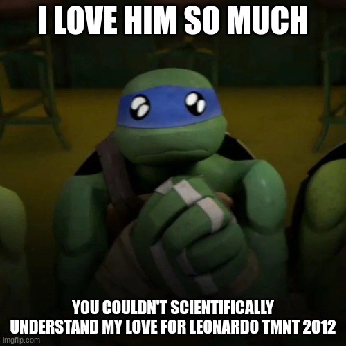 I'm srs about this (I know this is off topic but look at that face) | I LOVE HIM SO MUCH; YOU COULDN'T SCIENTIFICALLY UNDERSTAND MY LOVE FOR LEONARDO TMNT 2012 | image tagged in i love this blue ahh turtle | made w/ Imgflip meme maker