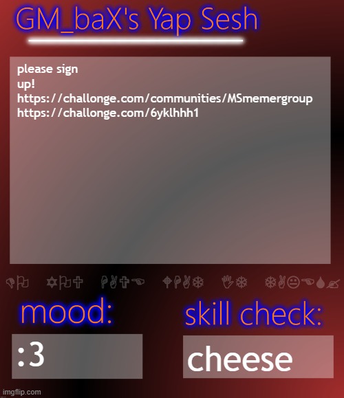 GM_baX Yap Template | please sign up!
https://challonge.com/communities/MSmemergroup
https://challonge.com/6yklhhh1; :3; cheese | image tagged in gm_bax yap template | made w/ Imgflip meme maker