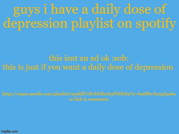 daily dose of depression!!!! | this isnt an ad ok :sob: this is just if you want a daily dose of depression; guys i have a daily dose of depression playlist on spotify; https://open.spotify.com/playlist/2puhKV2K7bGBnxb3FdObE9?si=b96f8e7bc95d4eba
or link in comments | image tagged in aether temp | made w/ Imgflip meme maker
