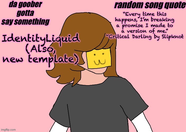 I’m genderfluid :P (ada: nice temp :D ) | “Every time this happens, I’m breaking a promise I made to a version of me.”
~Critical Darling by Slipknot; IdentityLiquid (Also, new template) | image tagged in parkerannouncmenttemplatev5 | made w/ Imgflip meme maker