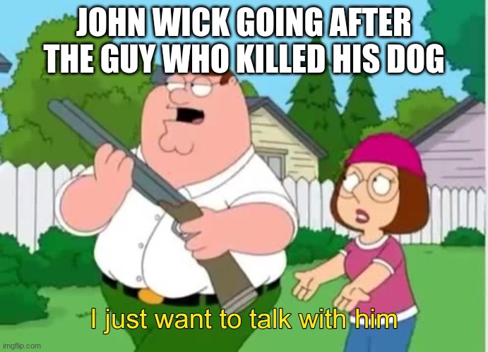 John Wick | JOHN WICK GOING AFTER THE GUY WHO KILLED HIS DOG | image tagged in i just wanna talk to him | made w/ Imgflip meme maker