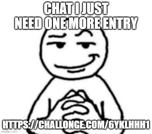 with one more we'll be at 12! Come on! | CHAT I JUST NEED ONE MORE ENTRY; HTTPS://CHALLONGE.COM/6YKLHHH1 | image tagged in hear me out | made w/ Imgflip meme maker