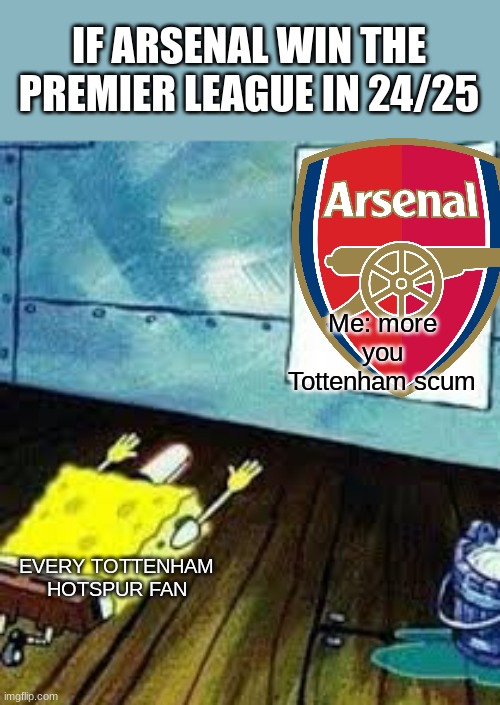 spongebob worship | IF ARSENAL WIN THE PREMIER LEAGUE IN 24/25; Me: more you Tottenham scum; EVERY TOTTENHAM HOTSPUR FAN | image tagged in spongebob worship | made w/ Imgflip meme maker