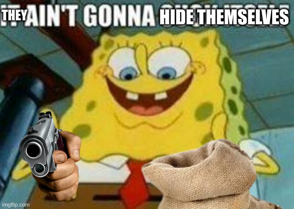 HIDE THEMSELVES THEY | image tagged in it ain't gonna suck itself | made w/ Imgflip meme maker