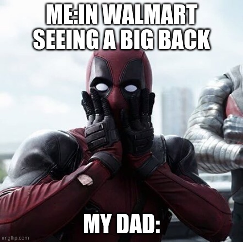 Deadpool Surprised Meme | ME:IN WALMART SEEING A BIG BACK; MY DAD: | image tagged in memes,deadpool surprised | made w/ Imgflip meme maker