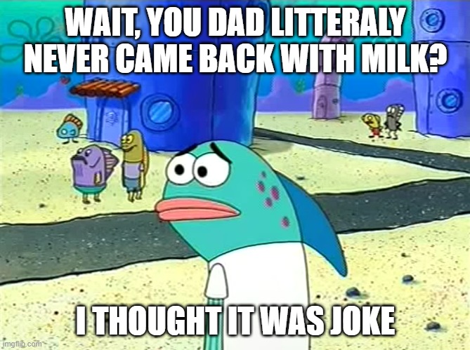 oh... | WAIT, YOU DAD LITTERALY NEVER CAME BACK WITH MILK? I THOUGHT IT WAS JOKE | image tagged in spongebob i thought it was a joke | made w/ Imgflip meme maker