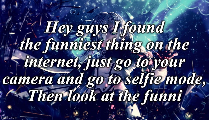 Its funni | Hey guys I found the funniest thing on the internet, just go to your camera and go to selfie mode,
Then look at the funni | image tagged in funni | made w/ Imgflip meme maker