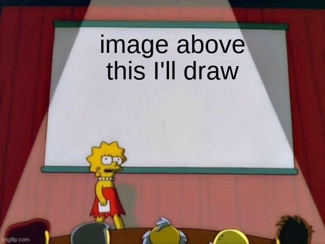 Lisa Simpson's Presentation | image above this I'll draw | image tagged in lisa simpson's presentation | made w/ Imgflip meme maker