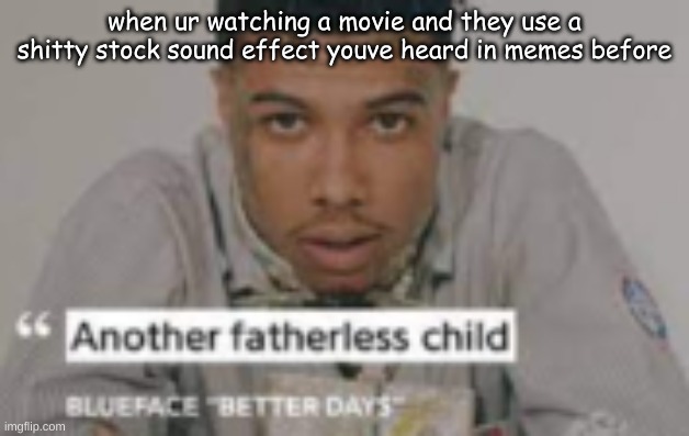 another fatherless child | when ur watching a movie and they use a shitty stock sound effect youve heard in memes before | image tagged in another fatherless child | made w/ Imgflip meme maker