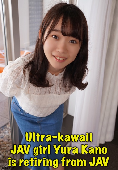 Too kawaii for JAV anyway | Ultra-kawaii JAV girl Yura Kano is retiring from JAV | image tagged in yura kano | made w/ Imgflip meme maker