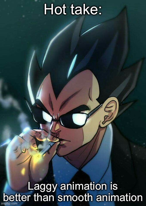 Hot take of mine | Hot take:; Laggy animation is better than smooth animation | image tagged in vegeta smoking | made w/ Imgflip meme maker