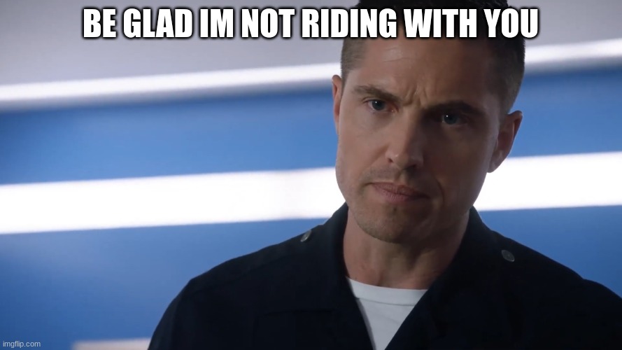 tim Bradford | BE GLAD IM NOT RIDING WITH YOU | image tagged in tim bradford | made w/ Imgflip meme maker