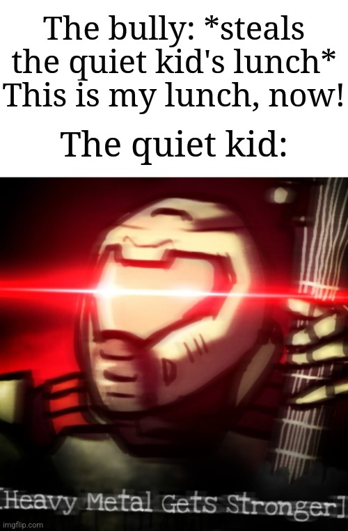 "You stole the wrong lunch, fool!" | The bully: *steals the quiet kid's lunch* This is my lunch, now! The quiet kid: | image tagged in heavy metal get stronger,memes,funny,why are you reading this | made w/ Imgflip meme maker