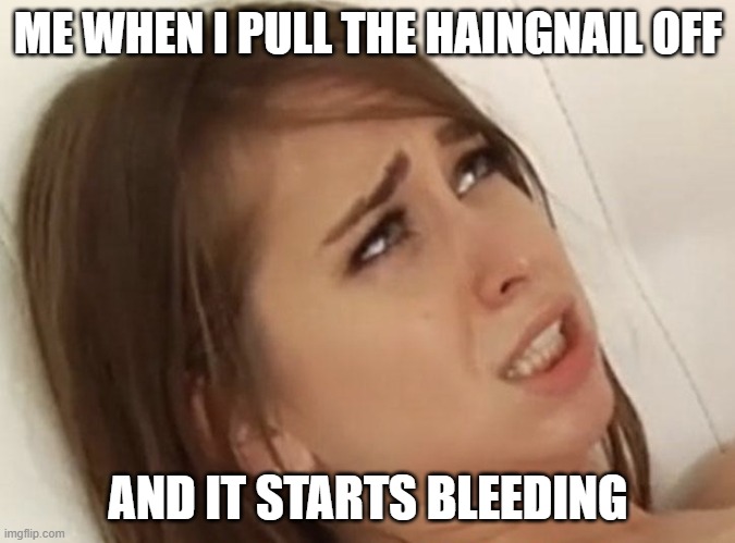 Riley Reid meme | ME WHEN I PULL THE HAINGNAIL OFF; AND IT STARTS BLEEDING | image tagged in riley reid meme | made w/ Imgflip meme maker