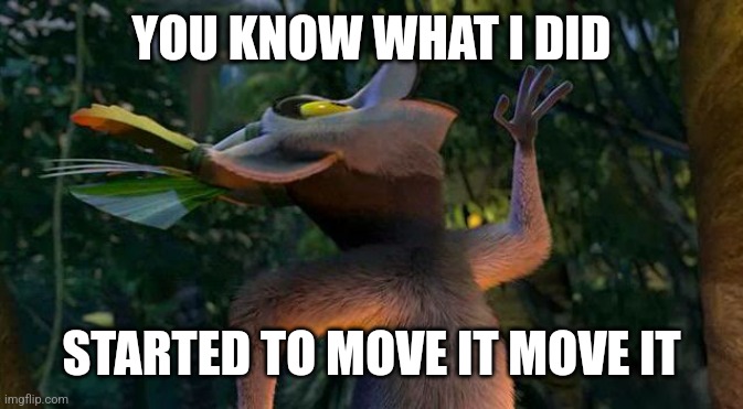 I Like to move it move it | YOU KNOW WHAT I DID STARTED TO MOVE IT MOVE IT | image tagged in i like to move it move it | made w/ Imgflip meme maker