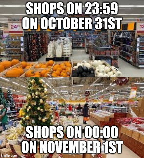 christmas v halloween | SHOPS ON 23:59 ON OCTOBER 31ST; SHOPS ON 00:00 ON NOVEMBER 1ST | image tagged in christmas | made w/ Imgflip meme maker