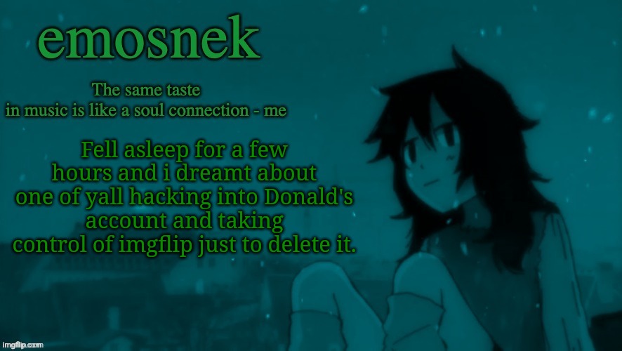 emosnek softcore temp (thanks duskit) | Fell asleep for a few hours and i dreamt about one of yall hacking into Donald's account and taking control of imgflip just to delete it. | image tagged in emosnek softcore temp thanks duskit | made w/ Imgflip meme maker