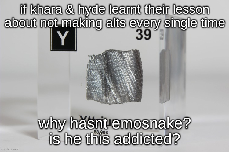 yttrium announcement temp | if khara & hyde learnt their lesson about not making alts every single time; why hasnt emosnake? is he this addicted? | image tagged in yttrium announcement temp | made w/ Imgflip meme maker