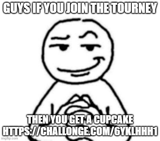 hear. me. out. | GUYS IF YOU JOIN THE TOURNEY; THEN YOU GET A CUPCAKE
HTTPS://CHALLONGE.COM/6YKLHHH1 | image tagged in hear me out | made w/ Imgflip meme maker