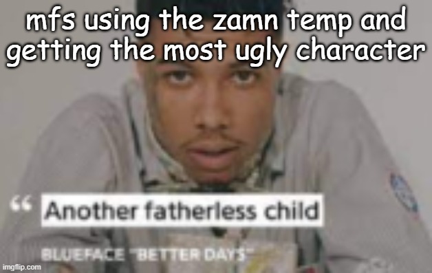 another fatherless child | mfs using the zamn temp and getting the most ugly character | image tagged in another fatherless child | made w/ Imgflip meme maker