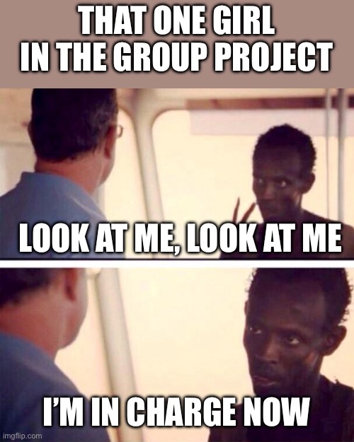 Captain Phillips - I'm The Captain Now | THAT ONE GIRL IN THE GROUP PROJECT; LOOK AT ME, LOOK AT ME; I’M IN CHARGE NOW | image tagged in memes,captain phillips - i'm the captain now,school | made w/ Imgflip meme maker