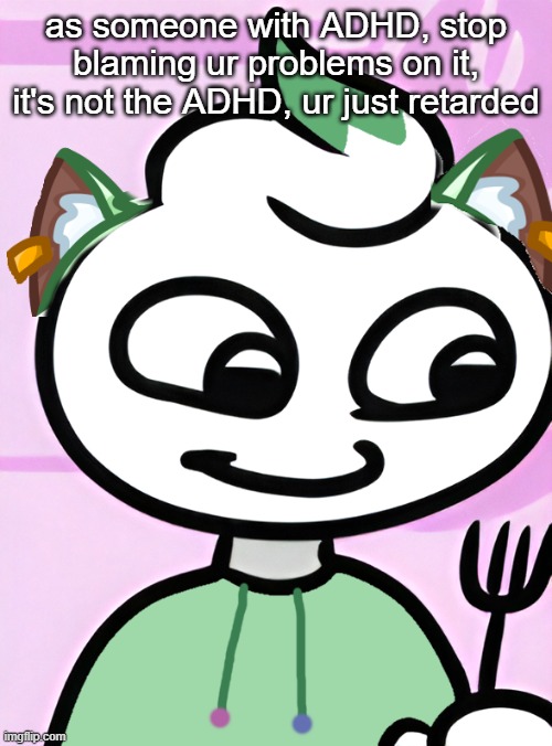 Neko as a Swirly (OG design by Cosmo.PNG) | as someone with ADHD, stop blaming ur problems on it, it's not the ADHD, ur just retarded | image tagged in neko as a swirly og design by cosmo png | made w/ Imgflip meme maker