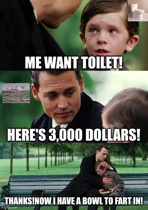 Finding Neverland | ME WANT TOILET! HERE'S 3,000 DOLLARS! THANKS!NOW I HAVE A BOWL TO FART IN! | image tagged in memes,finding neverland | made w/ Imgflip meme maker