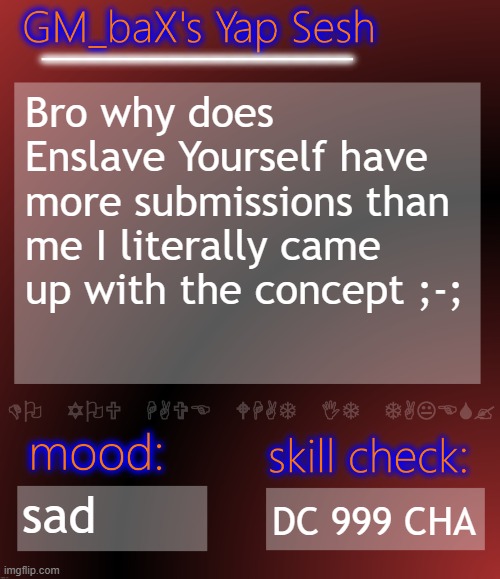 GM_baX Yap Template | Bro why does Enslave Yourself have more submissions than me I literally came up with the concept ;-;; sad; DC 999 CHA | image tagged in gm_bax yap template | made w/ Imgflip meme maker