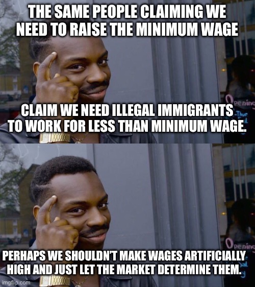 THE SAME PEOPLE CLAIMING WE NEED TO RAISE THE MINIMUM WAGE; CLAIM WE NEED ILLEGAL IMMIGRANTS TO WORK FOR LESS THAN MINIMUM WAGE. PERHAPS WE SHOULDN’T MAKE WAGES ARTIFICIALLY HIGH AND JUST LET THE MARKET DETERMINE THEM. | image tagged in memes,roll safe think about it | made w/ Imgflip meme maker