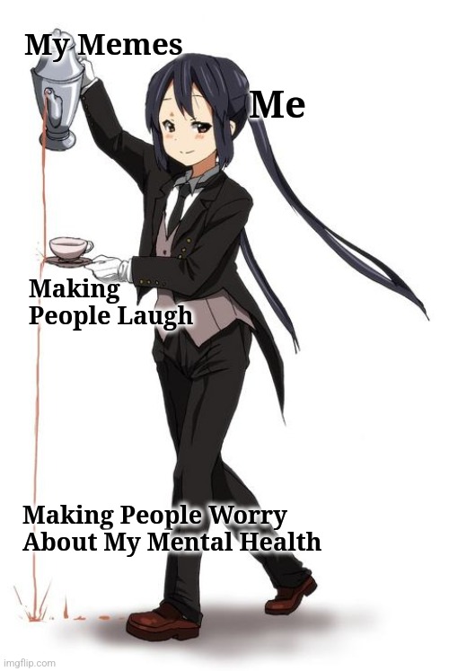 Making People Laugh | My Memes; Me; Making People Laugh; Making People Worry About My Mental Health | image tagged in anime girl pouring tea but missing the cup,funny memes | made w/ Imgflip meme maker