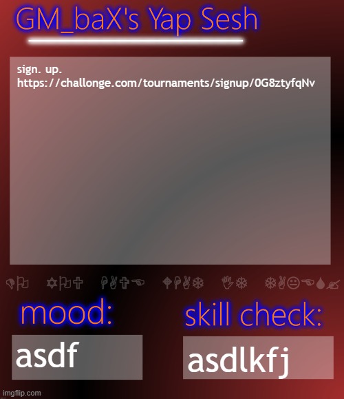 https://challonge.com/tournaments/signup/0G8ztyfqNv | sign. up.
https://challonge.com/tournaments/signup/0G8ztyfqNv; asdf; asdlkfj | image tagged in gm_bax yap template | made w/ Imgflip meme maker