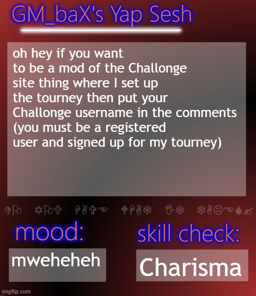 GM_baX Yap Template | oh hey if you want to be a mod of the Challonge site thing where I set up the tourney then put your Challonge username in the comments (you must be a registered user and signed up for my tourney); mweheheh; Charisma | image tagged in gm_bax yap template | made w/ Imgflip meme maker