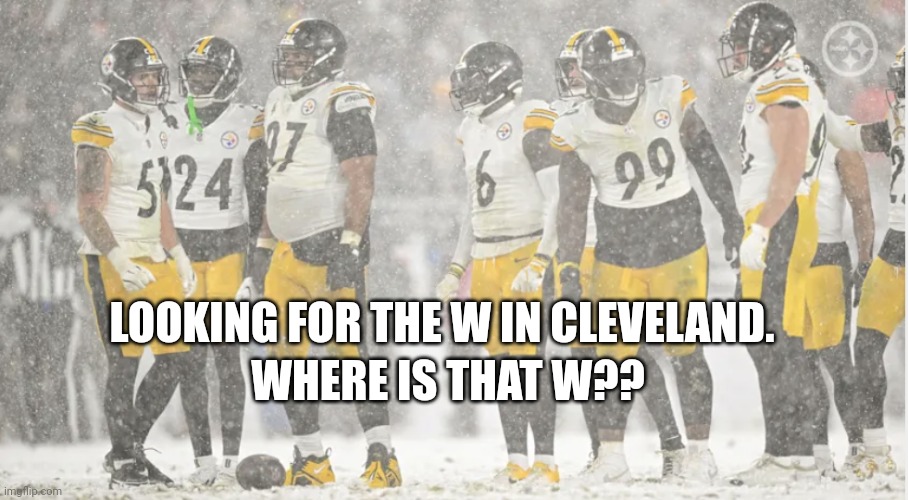 Steelers football | WHERE IS THAT W?? LOOKING FOR THE W IN CLEVELAND. | image tagged in pittsburgh steelers | made w/ Imgflip meme maker