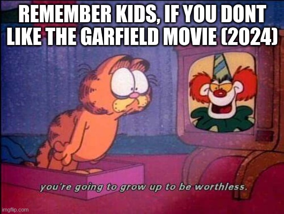 everybody is a critic... | REMEMBER KIDS, IF YOU DONT LIKE THE GARFIELD MOVIE (2024) | image tagged in garfield and binky the clown | made w/ Imgflip meme maker