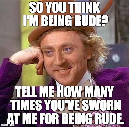 Something that really gets to me about people... | SO YOU THINK I'M BEING RUDE? TELL ME HOW MANY TIMES YOU'VE SWORN AT ME FOR BEING RUDE. | image tagged in memes,creepy condescending wonka | made w/ Imgflip meme maker