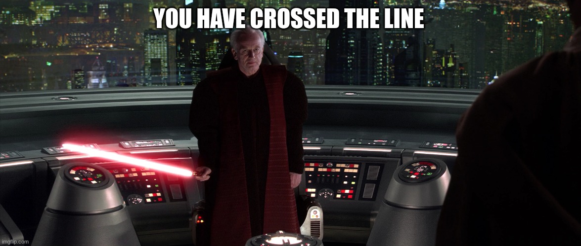 chancellor palpatine | YOU HAVE CROSSED THE LINE | image tagged in chancellor palpatine | made w/ Imgflip meme maker