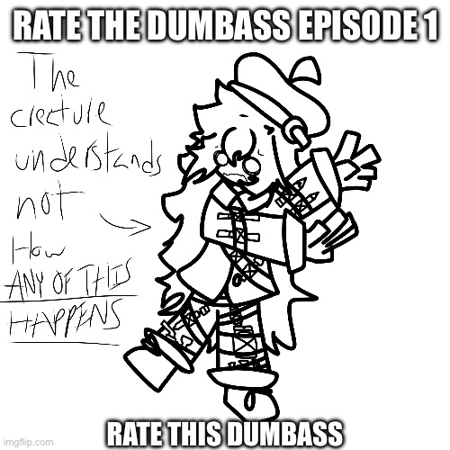 Rates will happen when the art I make turns out STUPID | RATE THE DUMBASS EPISODE 1; RATE THIS DUMBASS | image tagged in e | made w/ Imgflip meme maker