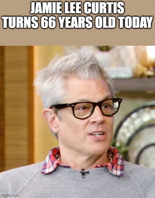 Jamie Lee Curtis Turns 66 Years Old | JAMIE LEE CURTIS TURNS 66 YEARS OLD TODAY | image tagged in jamie lee curtis,birthday,johnny knoxville,happy birthday,funny,memes | made w/ Imgflip meme maker