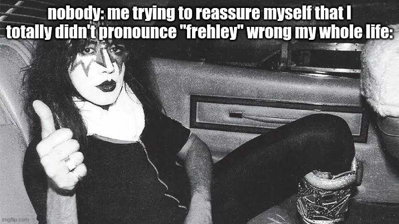 Ace Frehley Betrayal | nobody: me trying to reassure myself that I totally didn't pronounce "frehley" wrong my whole life: | image tagged in jackbd,pronunciation | made w/ Imgflip meme maker