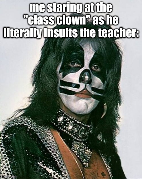 Class Clown Slander (Peter Criss Edition) | me staring at the "class clown" as he literally insults the teacher: | image tagged in peter criss,are you kidding me | made w/ Imgflip meme maker