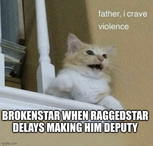 father, I crave violence cat | BROKENSTAR WHEN RAGGEDSTAR DELAYS MAKING HIM DEPUTY | image tagged in father i crave violence cat | made w/ Imgflip meme maker