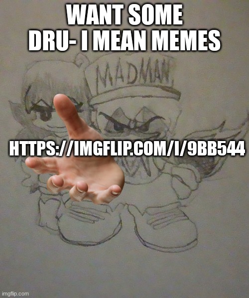 https://imgflip.com/i/9bb544 | WANT SOME DRU- I MEAN MEMES; HTTPS://IMGFLIP.COM/I/9BB544 | image tagged in madman and n0r4 | made w/ Imgflip meme maker