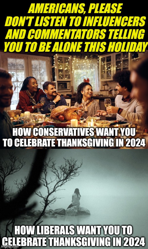 Don't shun your family this holiday! Liberals want you to be the last soldier to die in their failed Civil War. Don't do it! | AMERICANS, PLEASE DON'T LISTEN TO INFLUENCERS AND COMMENTATORS TELLING YOU TO BE ALONE THIS HOLIDAY; HOW CONSERVATIVES WANT YOU TO CELEBRATE THANKSGIVING IN 2024; HOW LIBERALS WANT YOU TO CELEBRATE THANKSGIVING IN 2024 | image tagged in sitting alone on a rock in a quiet foggy lake,thanksgiving,happy holidays,family,mental health,hope | made w/ Imgflip meme maker